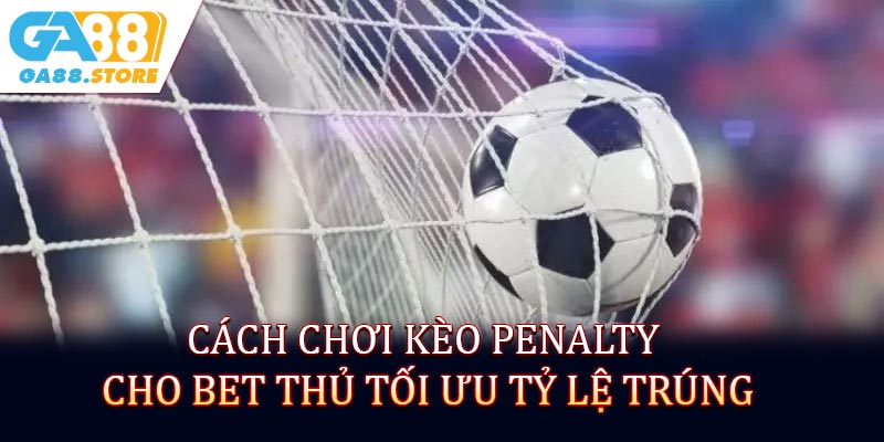 Cách chơi kèo Penalty cho bet thủ tối ưu tỷ lệ trúng