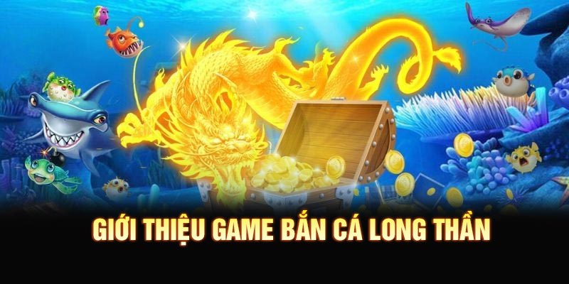 Giới thiệu game bắn cá Long Thần 